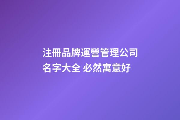注冊品牌運營管理公司名字大全 必然寓意好-第1張-公司起名-玄機派